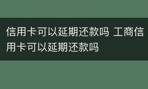 信用卡可以延期还款吗 工商信用卡可以延期还款吗