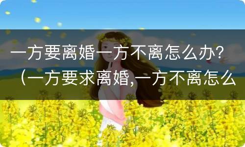 一方要离婚一方不离怎么办？（一方要求离婚,一方不离怎么办）