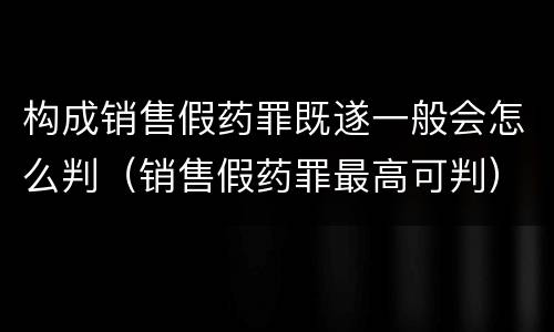 构成销售假药罪既遂一般会怎么判（销售假药罪最高可判）