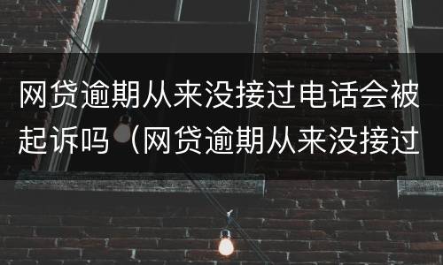 网贷逾期从来没接过电话会被起诉吗（网贷逾期从来没接过电话会被起诉吗）
