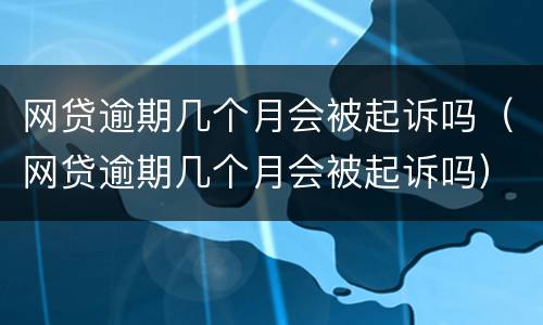 网贷逾期几个月会被起诉吗（网贷逾期几个月会被起诉吗）