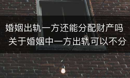 婚姻出轨一方还能分配财产吗 关于婚姻中一方出轨可以不分财产吗