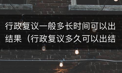 行政复议一般多长时间可以出结果（行政复议多久可以出结果）