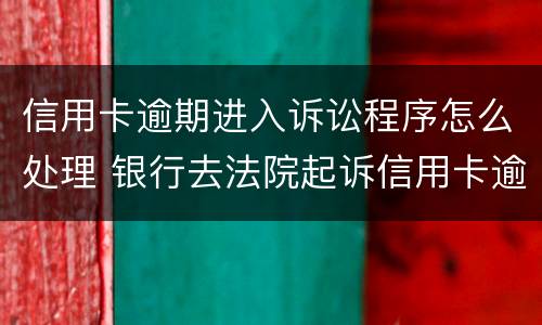 信用卡逾期进入诉讼程序怎么处理 银行去法院起诉信用卡逾期怎么办
