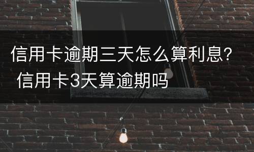 信用卡逾期三天怎么算利息？ 信用卡3天算逾期吗
