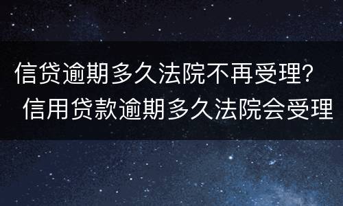 信贷逾期多久法院不再受理？ 信用贷款逾期多久法院会受理