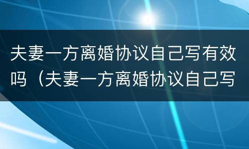 夫妻一方离婚协议自己写有效吗（夫妻一方离婚协议自己写有效吗怎么写）