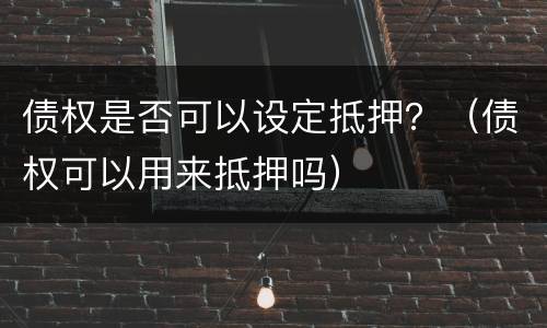债权是否可以设定抵押？（债权可以用来抵押吗）
