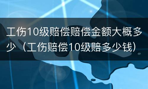 工伤10级赔偿赔偿金额大概多少（工伤赔偿10级赔多少钱）