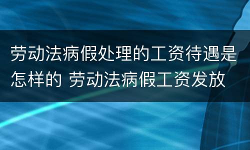 劳动法病假处理的工资待遇是怎样的 劳动法病假工资发放