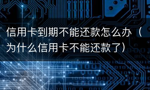 信用卡到期不能还款怎么办（为什么信用卡不能还款了）