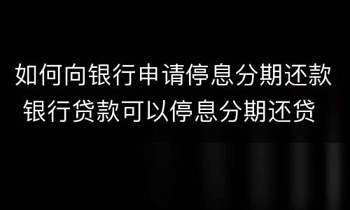 如何向银行申请停息分期还款 银行贷款可以停息分期还贷