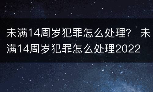 未满14周岁犯罪怎么处理？ 未满14周岁犯罪怎么处理2022