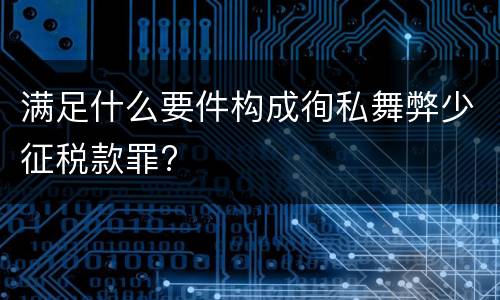 满足什么要件构成徇私舞弊少征税款罪?