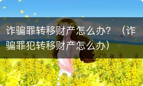 诈骗罪转移财产怎么办？（诈骗罪犯转移财产怎么办）