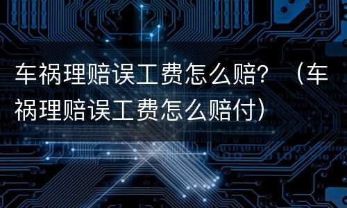车祸理赔误工费怎么赔？（车祸理赔误工费怎么赔付）