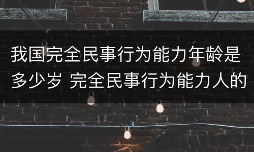 我国完全民事行为能力年龄是多少岁 完全民事行为能力人的年龄几岁到几岁