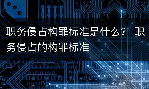 职务侵占构罪标准是什么？ 职务侵占的构罪标准