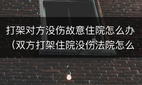 打架对方没伤故意住院怎么办（双方打架住院没伤法院怎么判）
