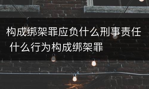 构成绑架罪应负什么刑事责任 什么行为构成绑架罪