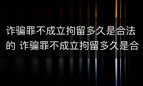 诈骗罪不成立拘留多久是合法的 诈骗罪不成立拘留多久是合法的判决