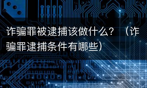 诈骗罪被逮捕该做什么？（诈骗罪逮捕条件有哪些）