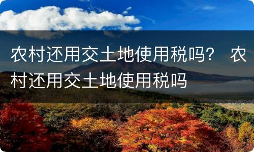 农村还用交土地使用税吗？ 农村还用交土地使用税吗