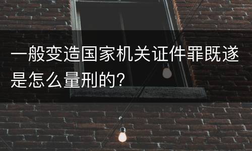一般变造国家机关证件罪既遂是怎么量刑的?