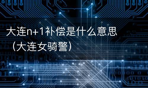 大连n+1补偿是什么意思（大连女骑警）