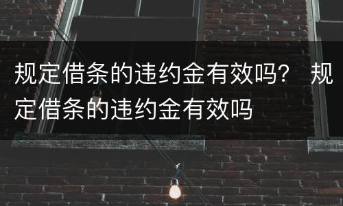 规定借条的违约金有效吗？ 规定借条的违约金有效吗