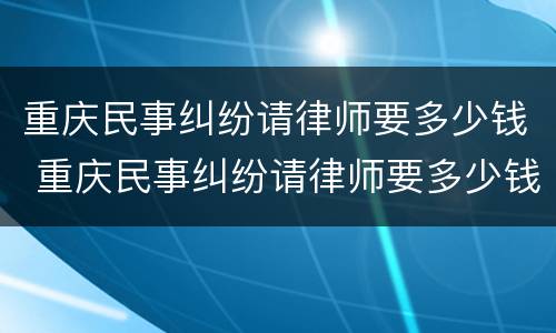 重庆民事纠纷请律师要多少钱 重庆民事纠纷请律师要多少钱费用