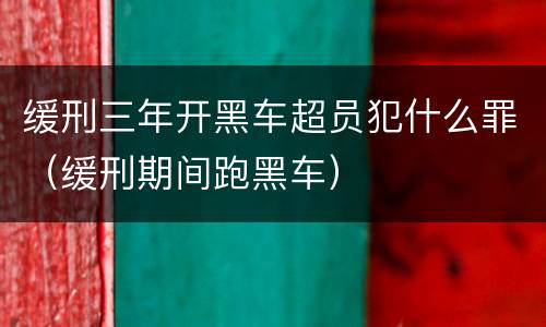 缓刑三年开黑车超员犯什么罪（缓刑期间跑黑车）