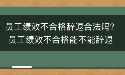 员工绩效不合格辞退合法吗？ 员工绩效不合格能不能辞退