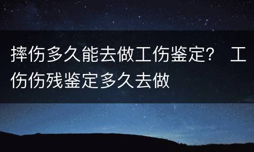 摔伤多久能去做工伤鉴定？ 工伤伤残鉴定多久去做