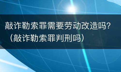 敲诈勒索罪需要劳动改造吗？（敲诈勒索罪判刑吗）