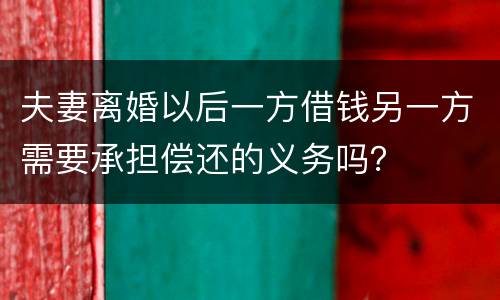 夫妻离婚以后一方借钱另一方需要承担偿还的义务吗？