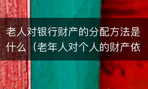 老人对银行财产的分配方法是什么（老年人对个人的财产依法享有什么权利）