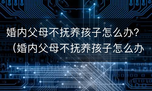 婚内父母不抚养孩子怎么办？（婚内父母不抚养孩子怎么办呢）