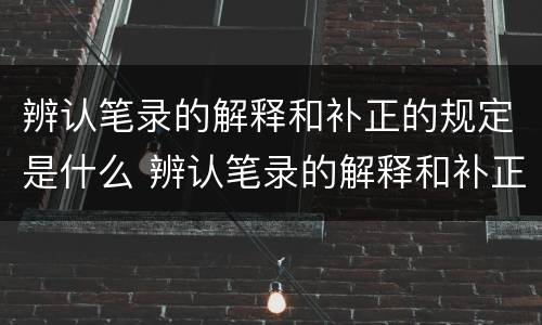 辨认笔录的解释和补正的规定是什么 辨认笔录的解释和补正的规定是什么