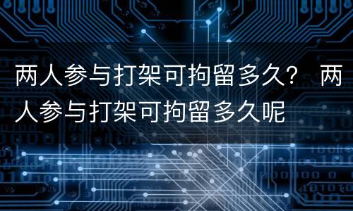 两人参与打架可拘留多久？ 两人参与打架可拘留多久呢