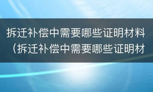 拆迁补偿中需要哪些证明材料（拆迁补偿中需要哪些证明材料呢）