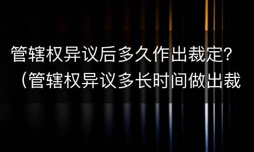 管辖权异议后多久作出裁定？（管辖权异议多长时间做出裁定）