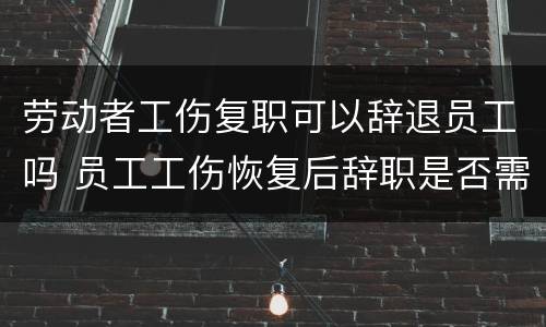 劳动者工伤复职可以辞退员工吗 员工工伤恢复后辞职是否需要赔偿