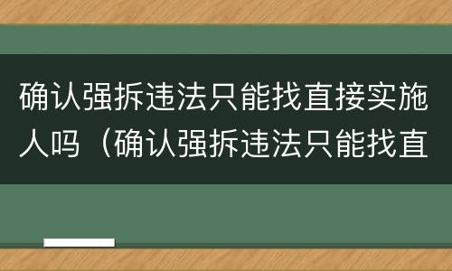 确认强拆违法只能找直接实施人吗（确认强拆违法只能找直接实施人吗为什么）