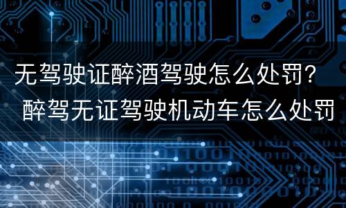 无驾驶证醉酒驾驶怎么处罚？ 醉驾无证驾驶机动车怎么处罚