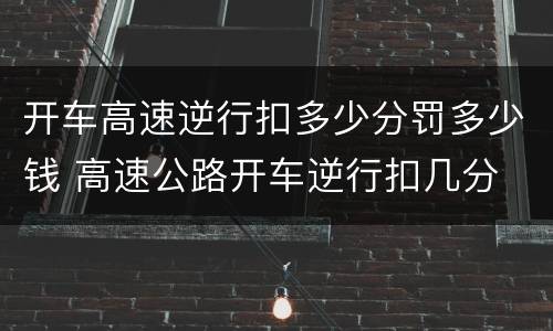 开车高速逆行扣多少分罚多少钱 高速公路开车逆行扣几分