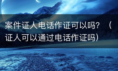 案件证人电话作证可以吗？（证人可以通过电话作证吗）
