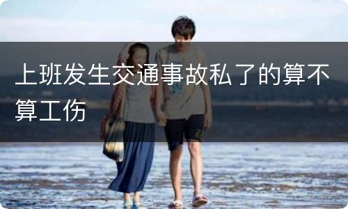 上班发生交通事故私了的算不算工伤