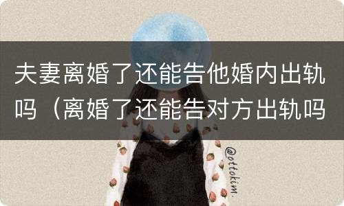 夫妻离婚了还能告他婚内出轨吗（离婚了还能告对方出轨吗）