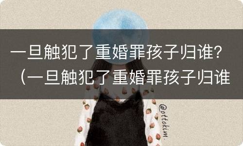 一旦触犯了重婚罪孩子归谁？（一旦触犯了重婚罪孩子归谁抚养）
